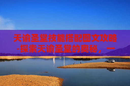 天谕圣堂技能搭配图文攻略-探索天谕圣堂的奥秘，一个神秘而引人入胜的地点