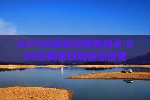 dnf100版本影舞者加点-DNF影舞者技能加点指南
