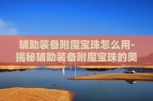 辅助装备附魔宝珠怎么用-揭秘辅助装备附魔宝珠的奥秘