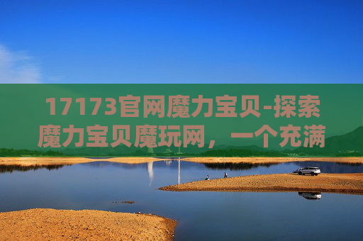 17173官网魔力宝贝-探索魔力宝贝魔玩网，一个充满魔法与乐趣的虚拟世界