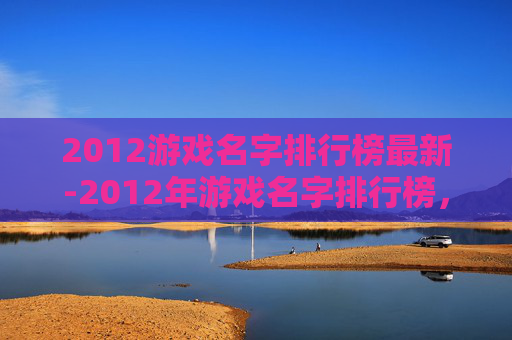 2012游戏名字排行榜最新-2012年游戏名字排行榜，经典与创新的交汇