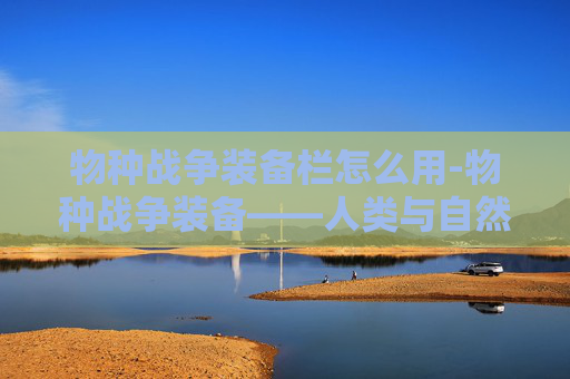 物种战争装备栏怎么用-物种战争装备——人类与自然的新较量 物种战争装备栏怎么用-物种战争装备——人类与自然的新较量