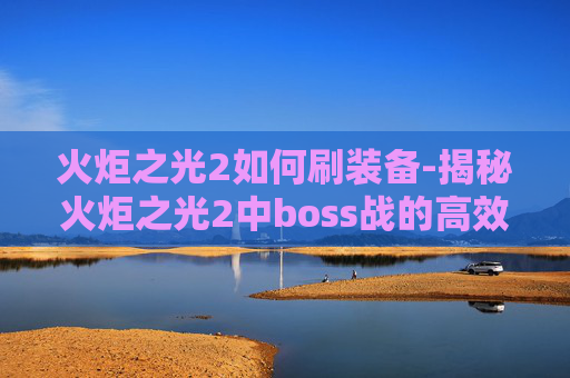 火炬之光2如何刷装备-揭秘火炬之光2中boss战的高效刷法