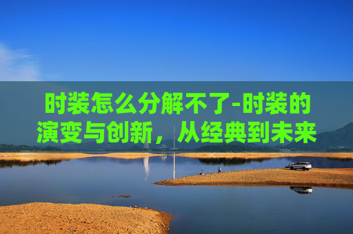 时装怎么分解不了-时装的演变与创新，从经典到未来