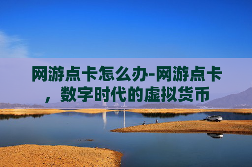 网游点卡怎么办-网游点卡,数字时代的虚拟货币 网游点卡怎么办-网游点卡,数字时代的虚拟货币