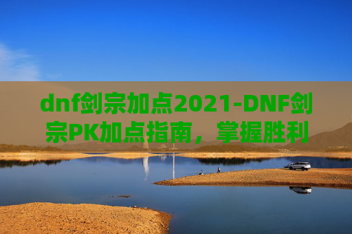 dnf剑宗加点2021-DNF剑宗PK加点指南，掌握胜利的关键
