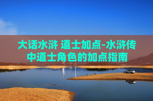 大话水浒 道士加点-水浒传中道士角色的加点指南