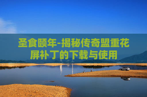 圣食颐年-揭秘传奇盟重花屏补丁的下载与使用