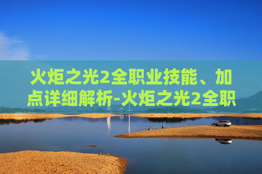 火炬之光2全职业技能、加点详细解析-火炬之光2全职业解析