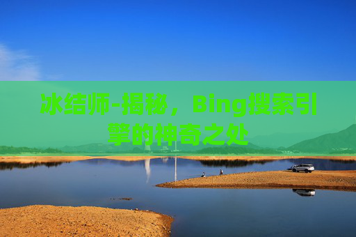 冰结师-揭秘,Bing搜索引擎的神奇之处 冰结师-揭秘,Bing搜索引擎的神奇之处