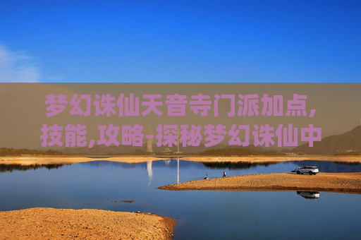 梦幻诛仙天音寺门派加点,技能,攻略-探秘梦幻诛仙中的天音寺——一个充满神秘与宁静的古刹