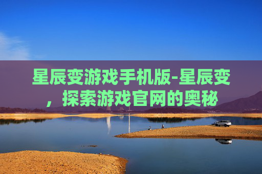 星辰变游戏手机版-星辰变,探索游戏官网的奥秘 星辰变游戏手机版-星辰变,探索游戏官网的奥秘
