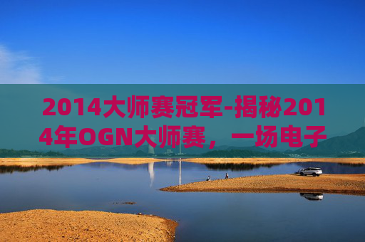 2014大师赛冠军-揭秘2014年OGN大师赛,一场电子竞技的巅峰对决 2014大师赛冠军-揭秘2014年OGN大师赛,一场电子竞技的巅峰对决