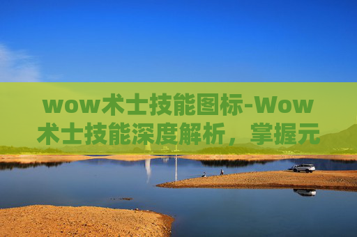 wow术士技能图标-Wow术士技能深度解析,掌握元素魔法的力量