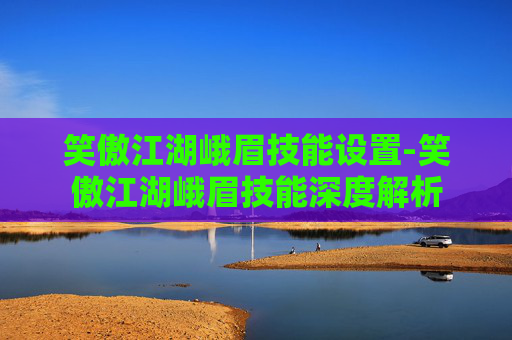 笑傲江湖峨眉技能设置-笑傲江湖峨眉技能深度解析
