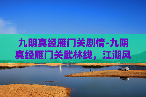 九阴真经雁门关剧情-九阴真经雁门关武林线，江湖风云再起