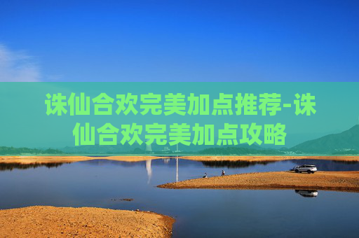 诛仙合欢完美加点推荐-诛仙合欢完美加点攻略 诛仙合欢完美加点推荐-诛仙合欢完美加点攻略