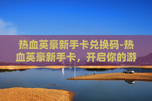 热血英豪新手卡兑换码-热血英豪新手卡，开启你的游戏之旅