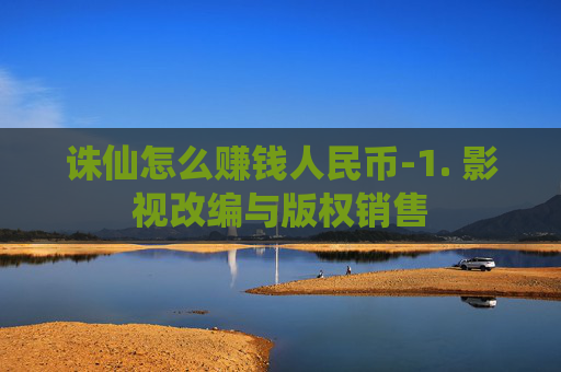 诛仙怎么赚钱人民币-1. 影视改编与版权销售