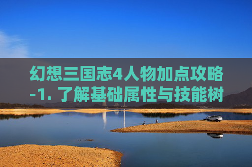幻想三国志4人物加点攻略-1. 了解基础属性与技能树