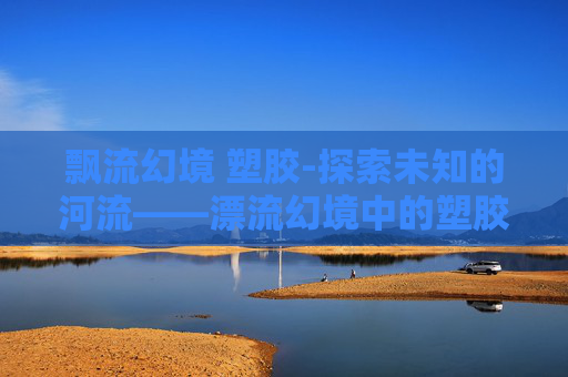 飘流幻境 塑胶-探索未知的河流——漂流幻境中的塑胶挑战