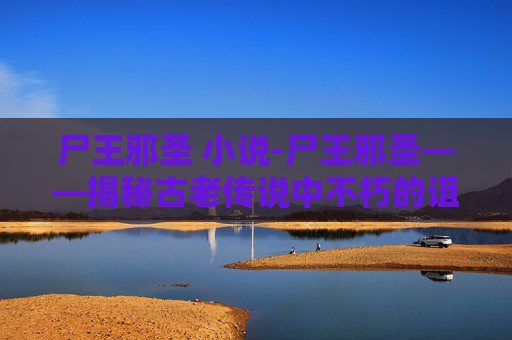 尸王邪圣 小说-尸王邪圣——揭秘古老传说中不朽的诅咒与超自然力量
