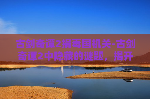 古剑奇谭2捐毒国机关-古剑奇谭2中隐藏的谜题，揭开捐毒机关的神秘面纱