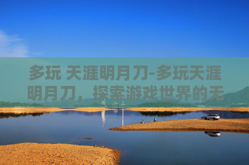 多玩 天涯明月刀-多玩天涯明月刀,探索游戏世界的无限可能