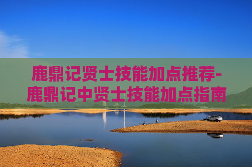 鹿鼎记贤士技能加点推荐-鹿鼎记中贤士技能加点指南，如何最大化你的策略与实力