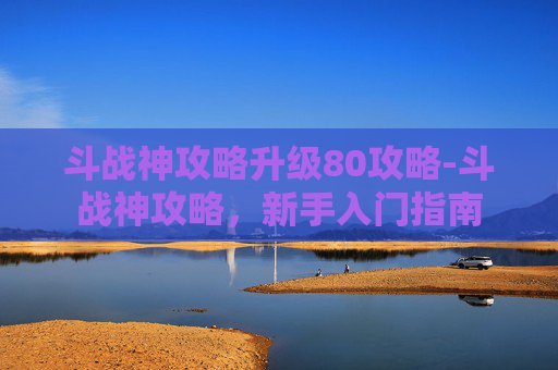 斗战神攻略升级80攻略-斗战神攻略,新手入门指南 斗战神攻略升级80攻略-斗战神攻略,新手入门指南