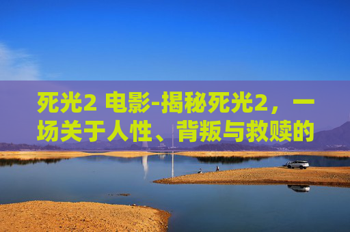 死光2 电影-揭秘死光2，一场关于人性、背叛与救赎的深度剖析