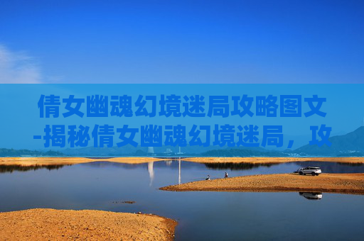 倩女幽魂幻境迷局攻略图文-揭秘倩女幽魂幻境迷局，攻略全解析