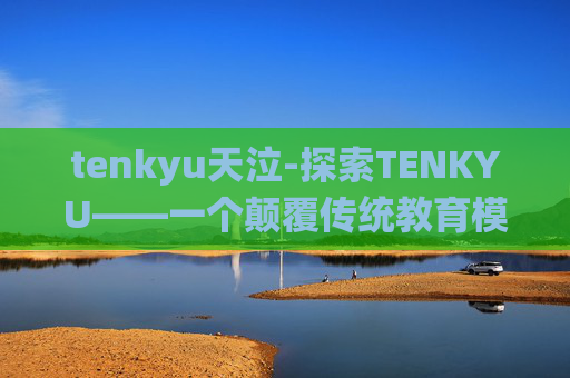 tenkyu天泣-探索TENKYU——一个颠覆传统教育模式的在线学习平台