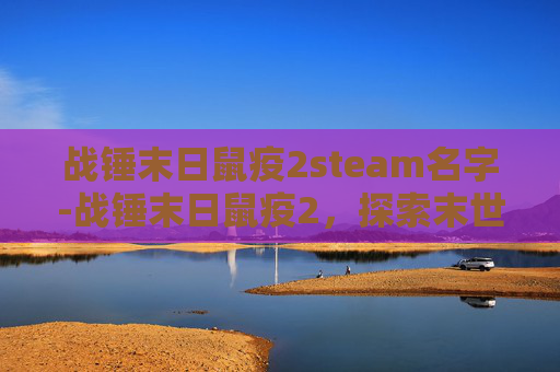 战锤末日鼠疫2steam名字-战锤末日鼠疫2，探索末世中的新希望