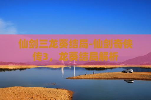 仙剑三龙葵结局-仙剑奇侠传3，龙葵结局解析