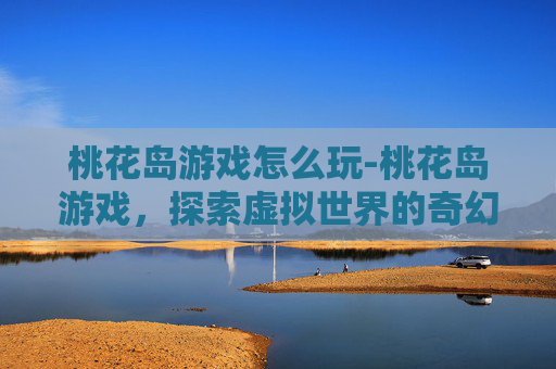 桃花岛游戏怎么玩-桃花岛游戏，探索虚拟世界的奇幻之旅
