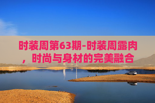 时装周第63期-时装周露肉，时尚与身材的完美融合
