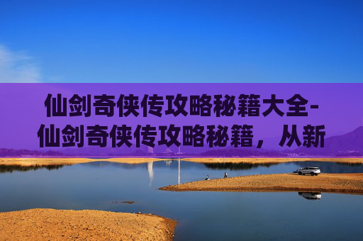 仙剑奇侠传攻略秘籍大全-仙剑奇侠传攻略秘籍,从新手到高手的必学技巧 仙剑奇侠传攻略秘籍大全-仙剑奇侠传攻略秘籍,从新手到高手的必学技巧