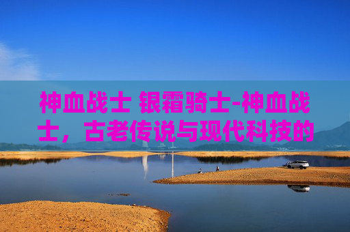 神血战士 银霜骑士-神血战士，古老传说与现代科技的碰撞