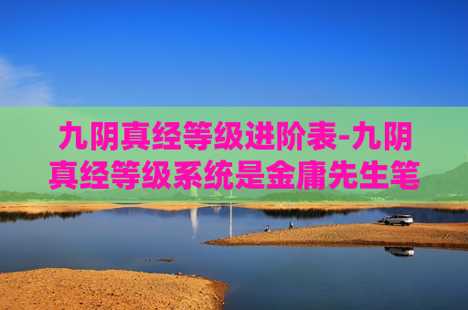 九阴真经等级进阶表-九阴真经等级系统是金庸先生笔下笑傲江湖中一个极具特色的设定,它不仅丰富了游戏的玩法,也增添了故事的深度。在这篇文章中,我们将深入探讨九阴真经的等级系统,以及它如何影响玩家在游戏中的体验和成长 九阴真经等级进阶表-九阴真经等级系统是金庸先生笔下笑傲江湖中一个极具特色的设定,它不仅丰富了游戏的玩法,也增添了故事的深度。在这篇文章中,我们将深入探讨九阴真经的等级系统,以及它如何影响玩家在游戏中的体验和成长