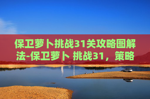 保卫萝卜挑战31关攻略图解法-保卫萝卜 挑战31，策略与技巧的完美融合