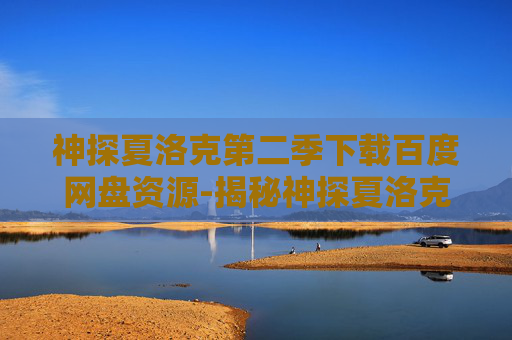 神探夏洛克第二季下载百度网盘资源-揭秘神探夏洛克第二季,剧情深度解析与角色发展 神探夏洛克第二季下载百度网盘资源-揭秘神探夏洛克第二季,剧情深度解析与角色发展