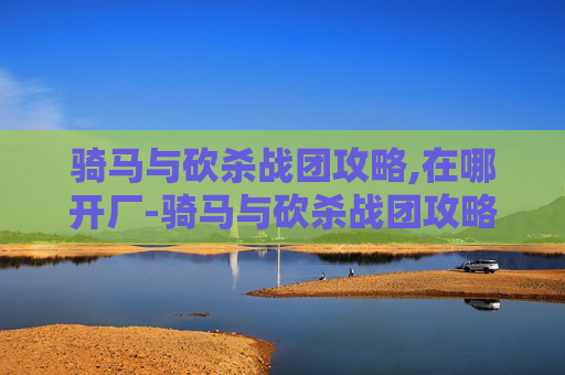 骑马与砍杀战团攻略,在哪开厂-骑马与砍杀战团攻略,深入探索游戏世界,掌握胜利之道 骑马与砍杀战团攻略,在哪开厂-骑马与砍杀战团攻略,深入探索游戏世界,掌握胜利之道