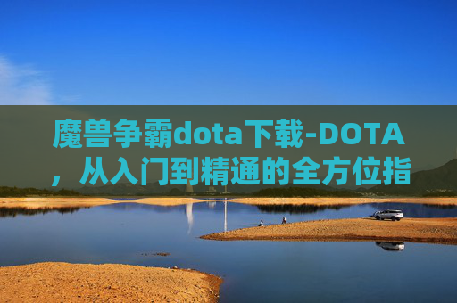 魔兽争霸dota下载-DOTA，从入门到精通的全方位指南