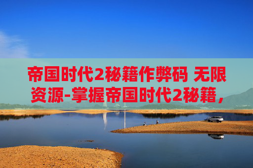 帝国时代2秘籍作弊码 无限资源-掌握帝国时代2秘籍，征服历史战场