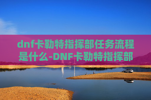 dnf卡勒特指挥部任务流程是什么-DNF卡勒特指挥部任务流程指南