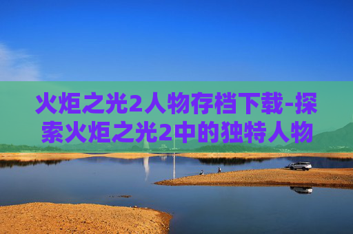 火炬之光2人物存档下载-探索火炬之光2中的独特人物存档之旅