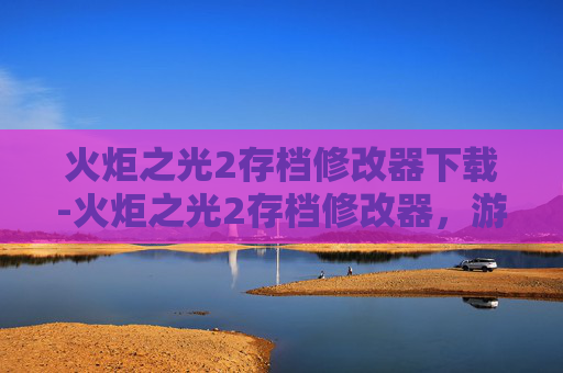 火炬之光2存档修改器下载-火炬之光2存档修改器，游戏存档的终极解决方案