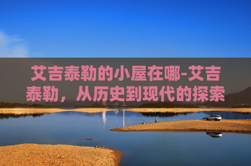 艾吉泰勒的小屋在哪-艾吉泰勒，从历史到现代的探索之旅
