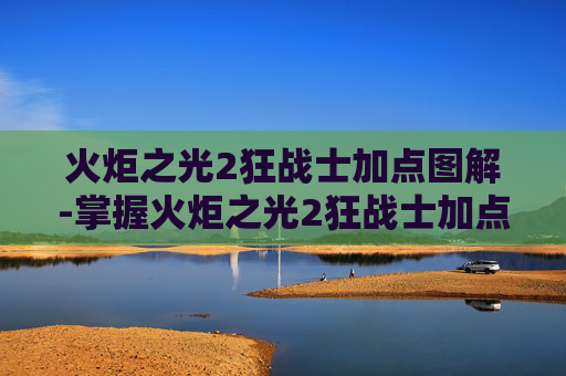 火炬之光2狂战士加点图解-掌握火炬之光2狂战士加点策略,让你的战斗更加犀利 火炬之光2狂战士加点图解-掌握火炬之光2狂战士加点策略,让你的战斗更加犀利